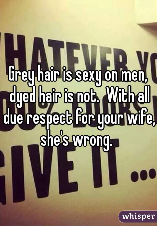Grey hair is sexy on men, dyed hair is not.  With all due respect for your wife, she's wrong.  