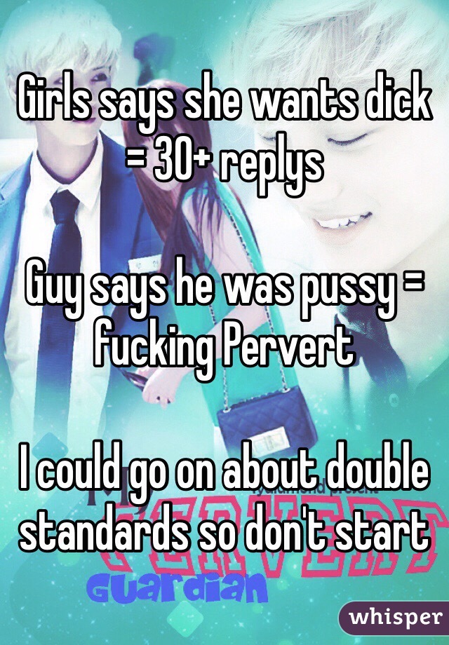Girls says she wants dick = 30+ replys

Guy says he was pussy = fucking Pervert

I could go on about double standards so don't start 