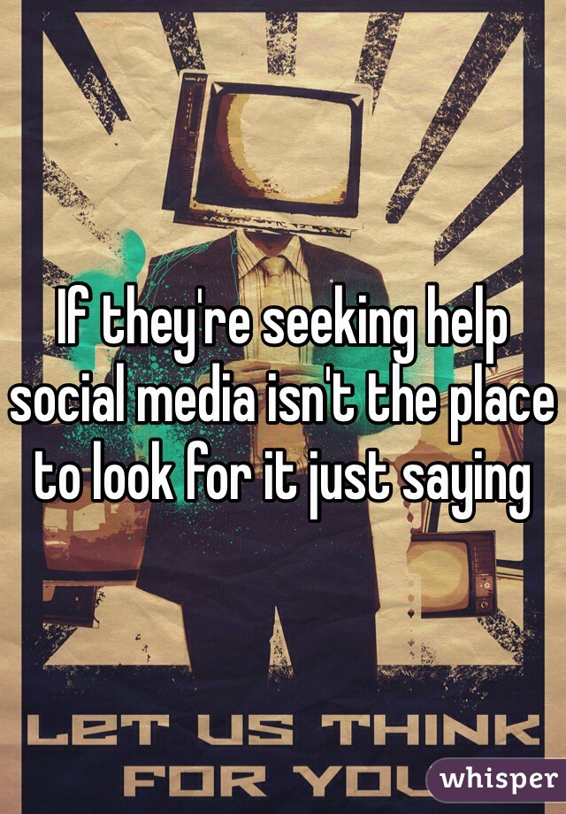 If they're seeking help social media isn't the place to look for it just saying   