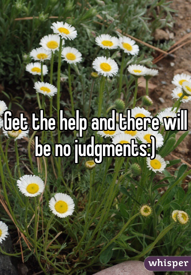 Get the help and there will be no judgments:)
