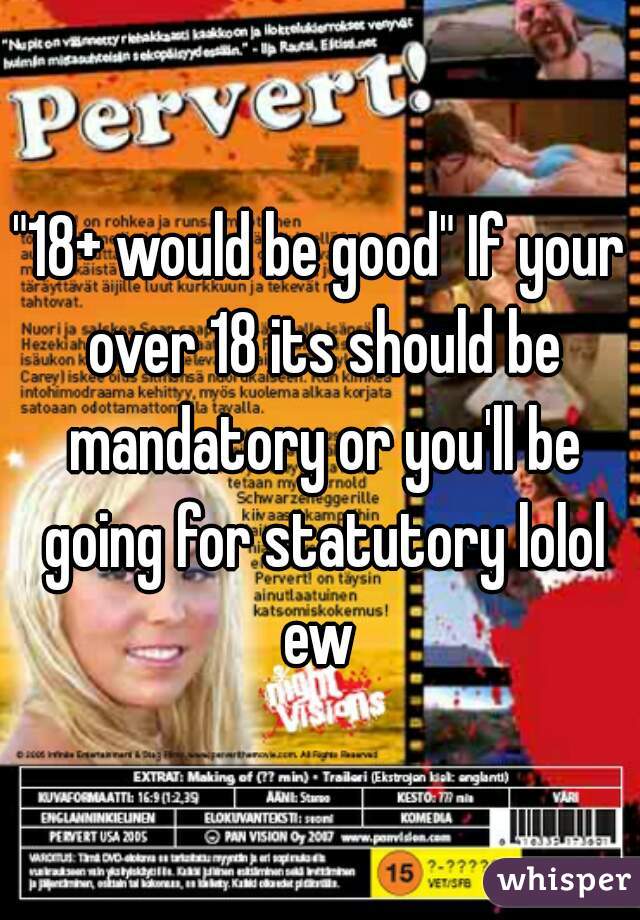 "18+ would be good" If your over 18 its should be mandatory or you'll be going for statutory lolol ew 