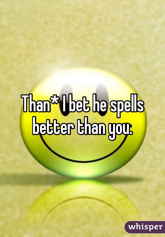 Than* I bet he spells better than you.