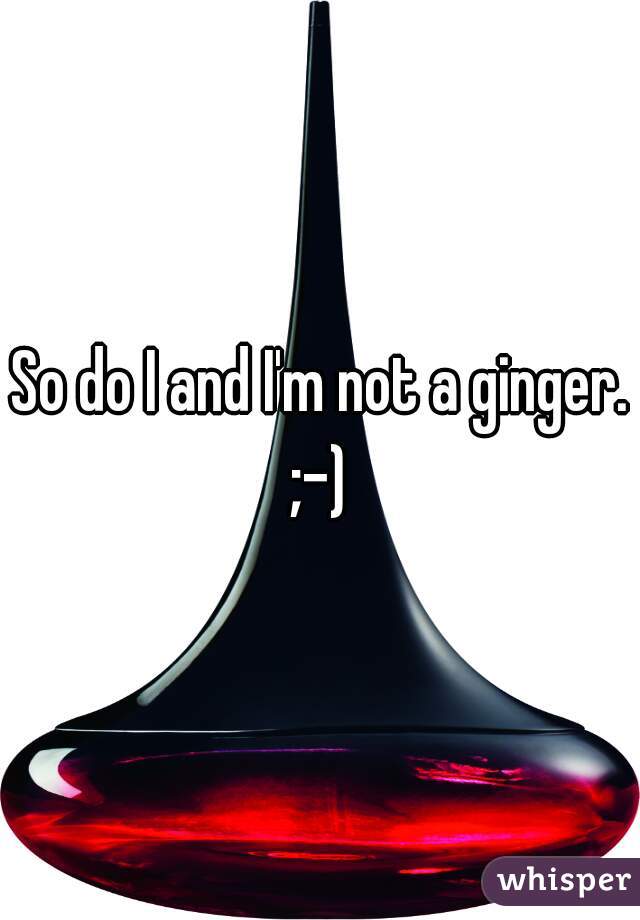 So do I and I'm not a ginger. ;-) 