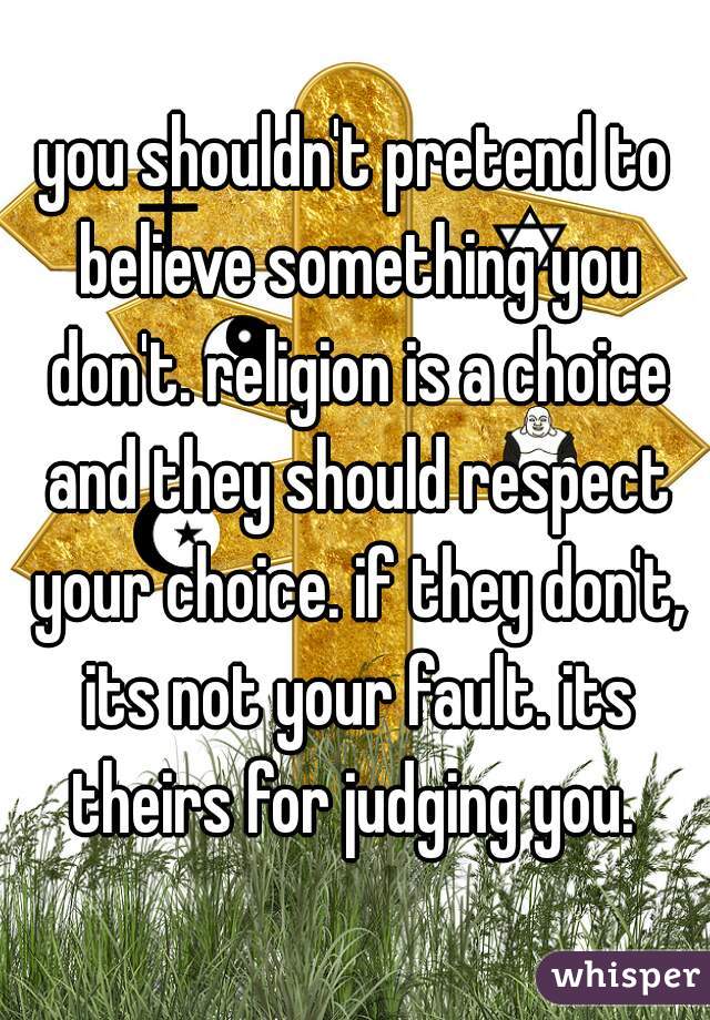 you shouldn't pretend to believe something you don't. religion is a choice and they should respect your choice. if they don't, its not your fault. its theirs for judging you. 