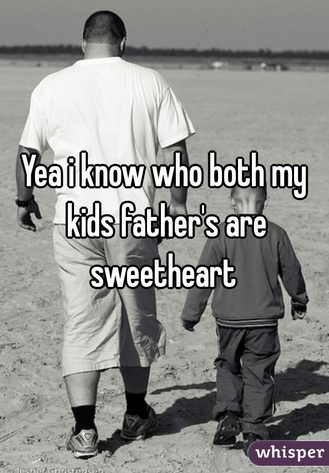 Yea i know who both my kids father's are sweetheart 