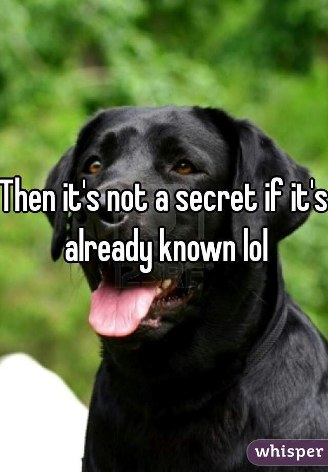 Then it's not a secret if it's already known lol