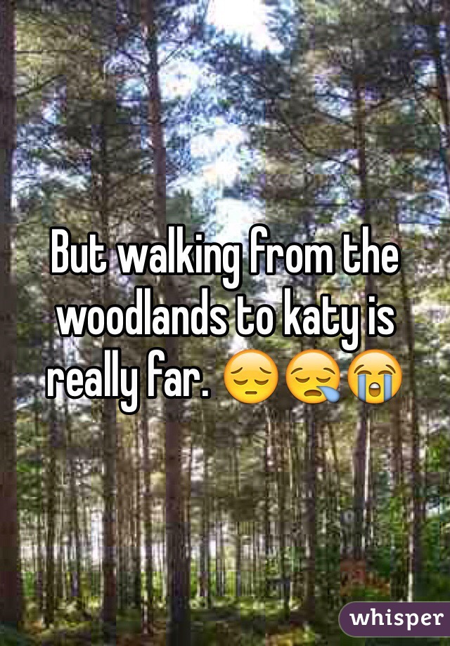 But walking from the woodlands to katy is really far. 😔😪😭