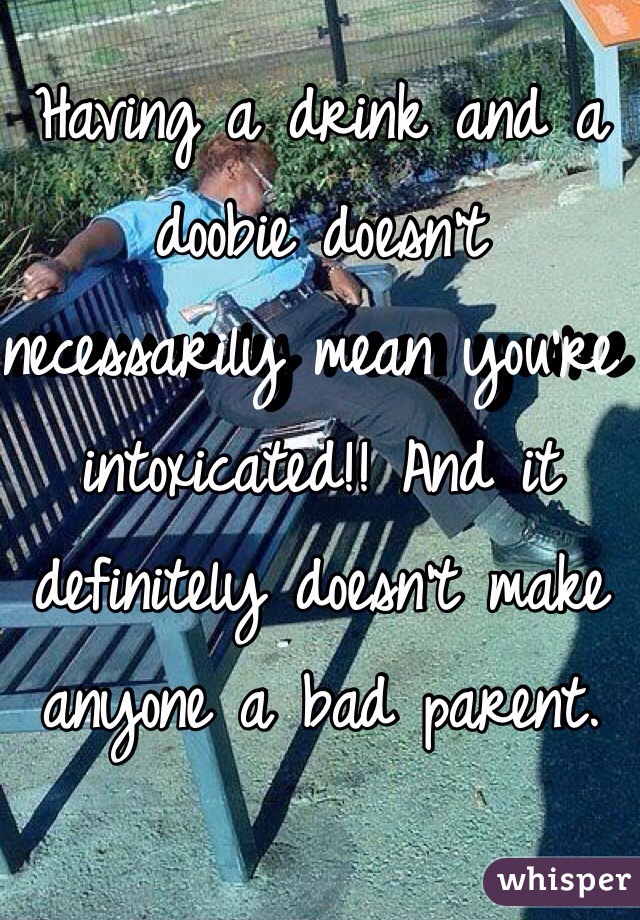 Having a drink and a doobie doesn't necessarily mean you're intoxicated!! And it definitely doesn't make anyone a bad parent. 