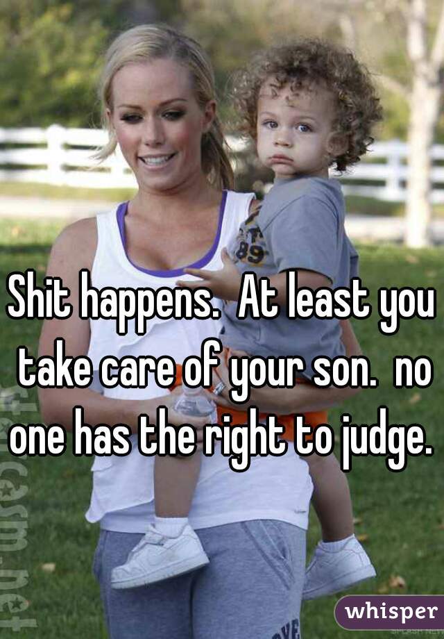 Shit happens.  At least you take care of your son.  no one has the right to judge.   