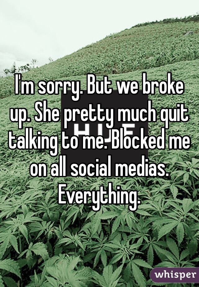 I'm sorry. But we broke up. She pretty much quit talking to me. Blocked me on all social medias. Everything. 