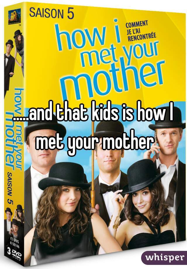 .....and that kids is how I met your mother