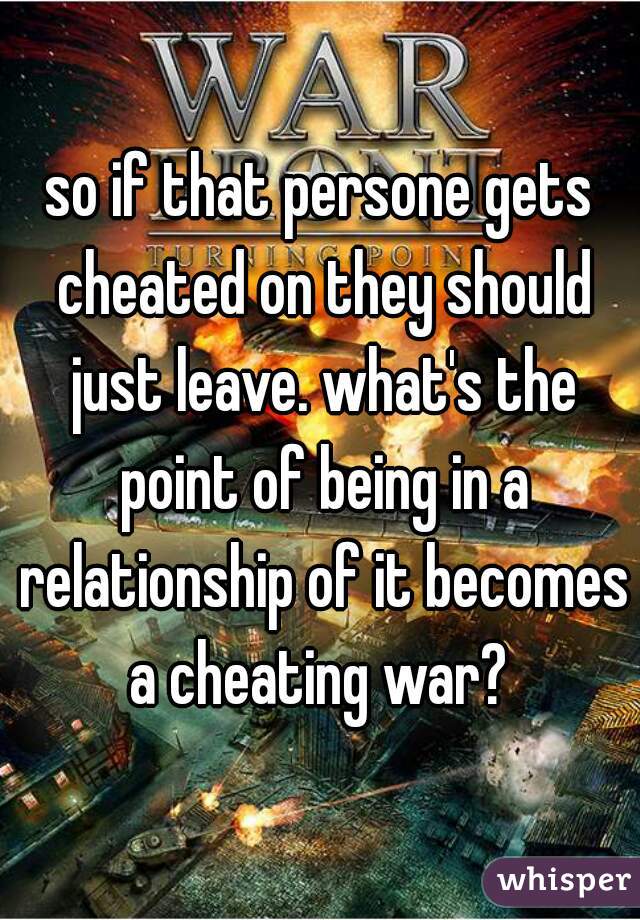 so if that persone gets cheated on they should just leave. what's the point of being in a relationship of it becomes a cheating war? 