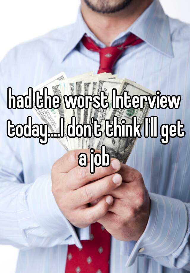 had the worst Interview today....I don't think I'll get a job 