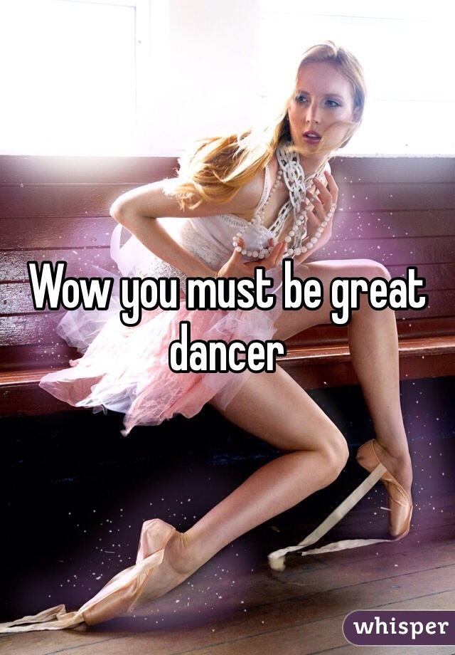 Wow you must be great dancer