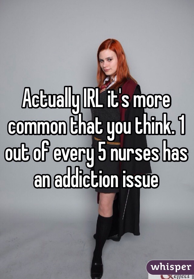 Actually IRL it's more common that you think. 1 out of every 5 nurses has an addiction issue