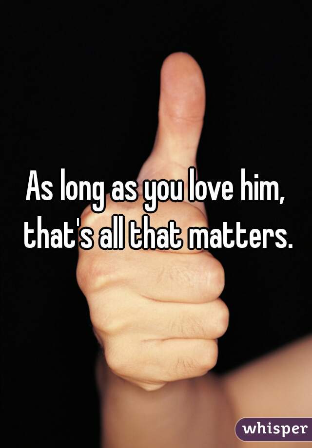 As long as you love him, that's all that matters.