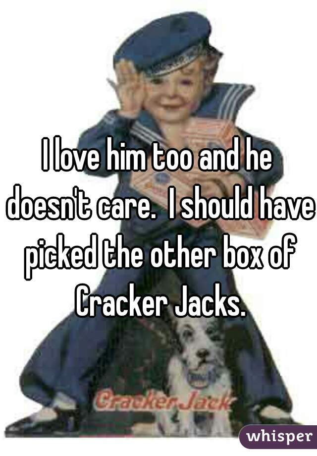 I love him too and he doesn't care.  I should have picked the other box of Cracker Jacks.
