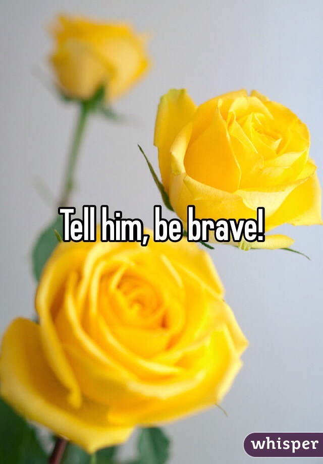 Tell him, be brave!
