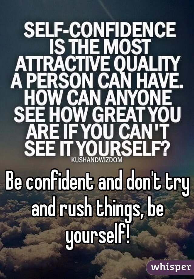 Be confident and don't try and rush things, be yourself!