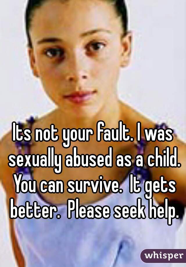 Its not your fault. I was sexually abused as a child. You can survive.  It gets better.  Please seek help.
