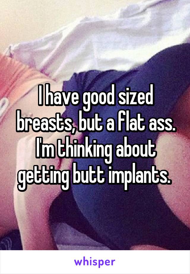 I have good sized breasts, but a flat ass. I'm thinking about getting butt implants. 