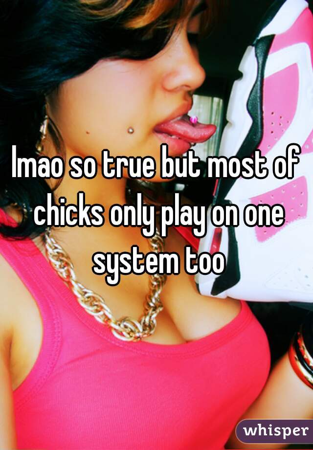 lmao so true but most of chicks only play on one system too
