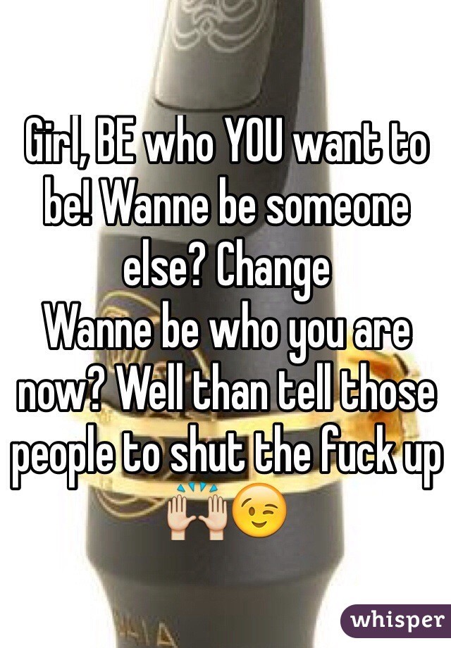 Girl, BE who YOU want to be! Wanne be someone else? Change
Wanne be who you are now? Well than tell those people to shut the fuck up 🙌😉
