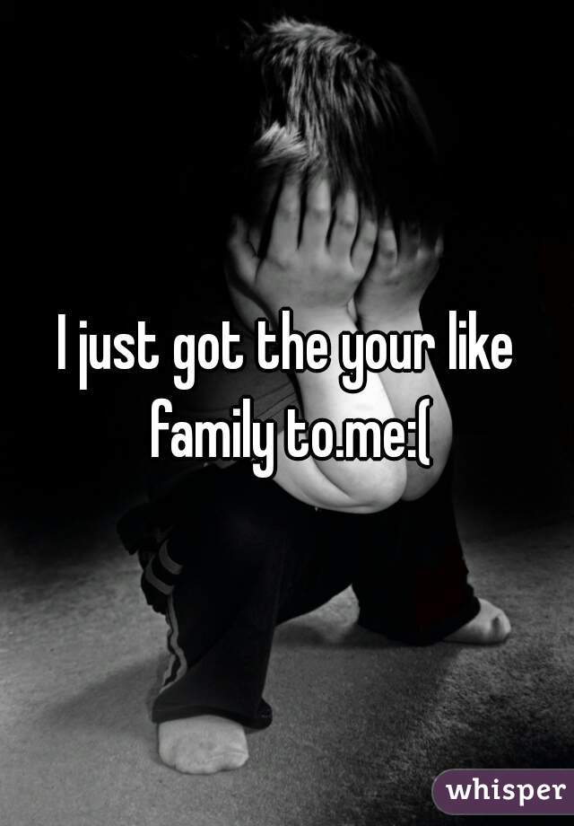 I just got the your like family to.me:(