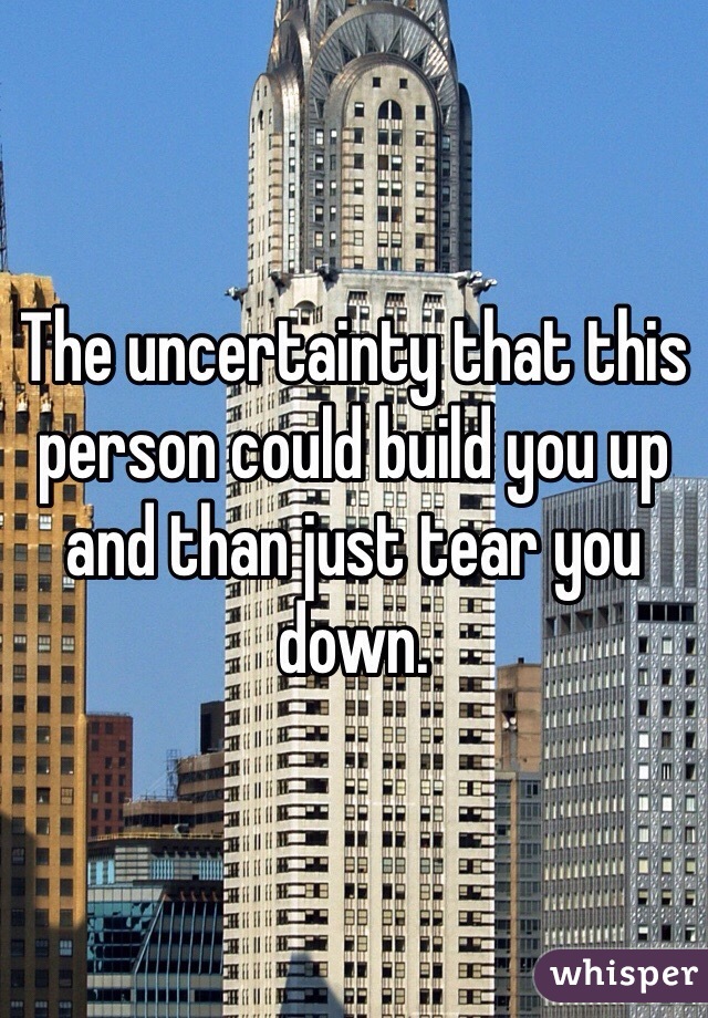 The uncertainty that this person could build you up and than just tear you down. 
