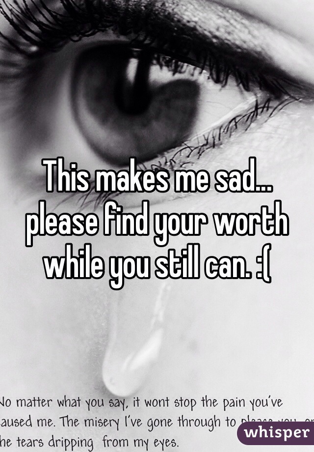 This makes me sad... 
please find your worth 
while you still can. :(