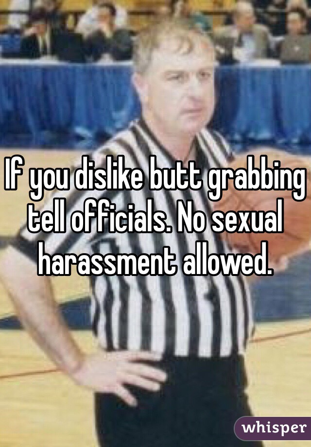 If you dislike butt grabbing tell officials. No sexual harassment allowed.