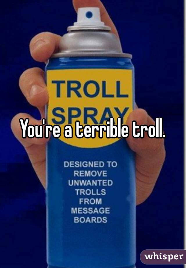 You're a terrible troll.