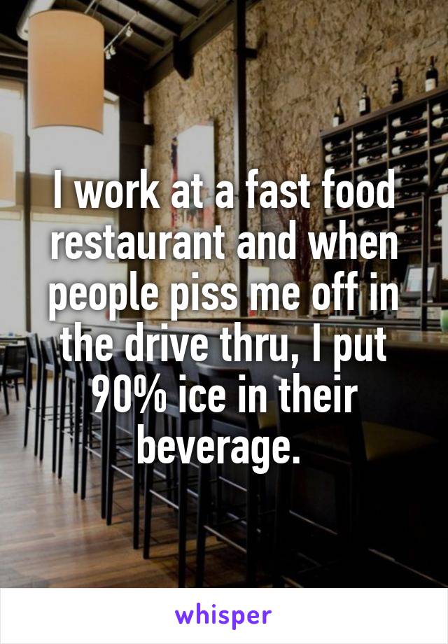 I work at a fast food restaurant and when people piss me off in the drive thru, I put 90% ice in their beverage. 