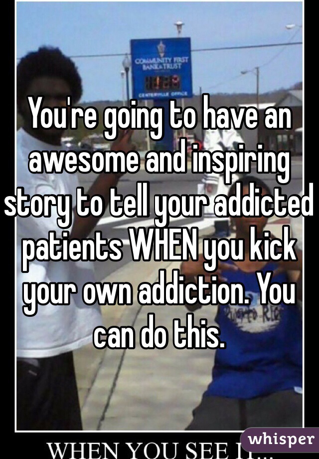 You're going to have an awesome and inspiring story to tell your addicted patients WHEN you kick your own addiction. You can do this. 