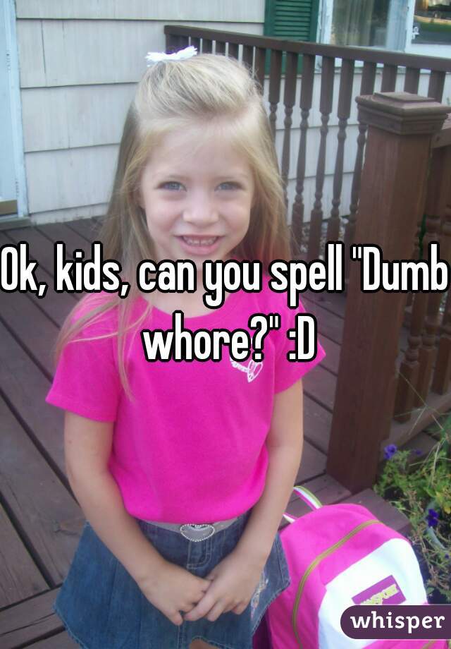 Ok, kids, can you spell "Dumb whore?" :D
