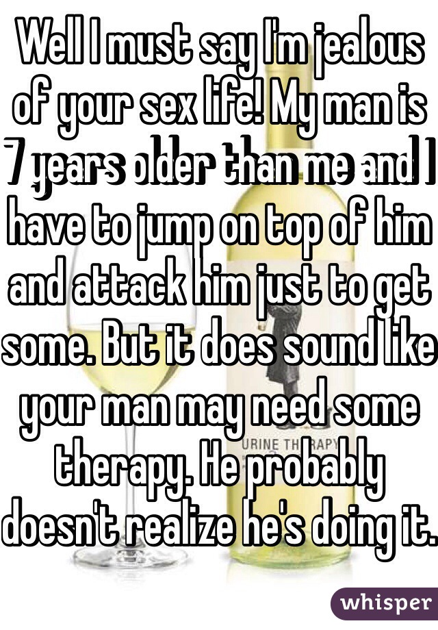 Well I must say I'm jealous of your sex life! My man is 7 years older than me and I have to jump on top of him and attack him just to get some. But it does sound like your man may need some therapy. He probably doesn't realize he's doing it. 