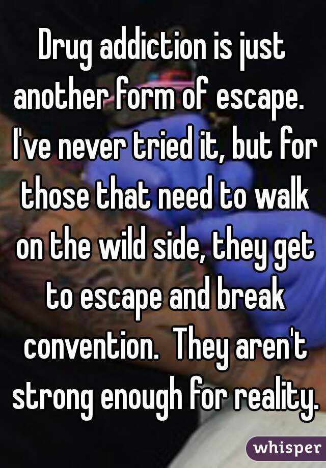 Drug addiction is just another form of escape.   I've never tried it, but for those that need to walk on the wild side, they get to escape and break convention.  They aren't strong enough for reality.