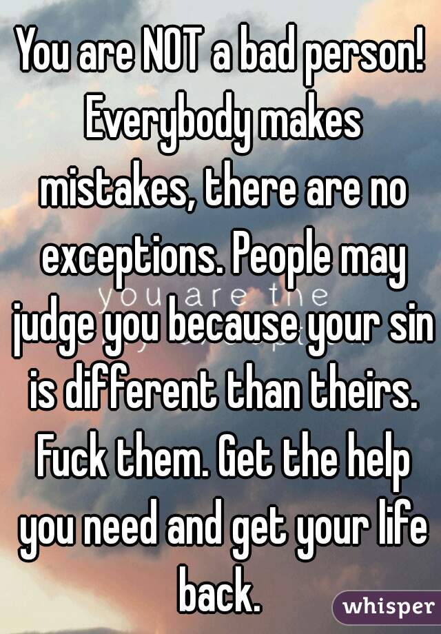 You are NOT a bad person! Everybody makes mistakes, there are no exceptions. People may judge you because your sin is different than theirs. Fuck them. Get the help you need and get your life back. 