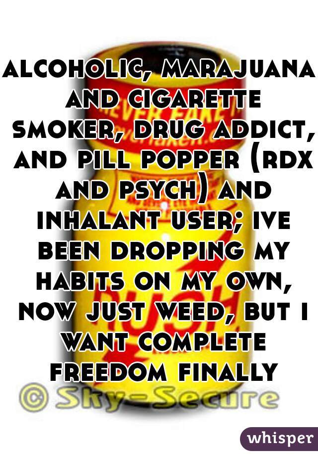 alcoholic, marajuana and cigarette smoker, drug addict, and pill popper (rdx and psych) and inhalant user; ive been dropping my habits on my own, now just weed, but i want complete freedom finally 