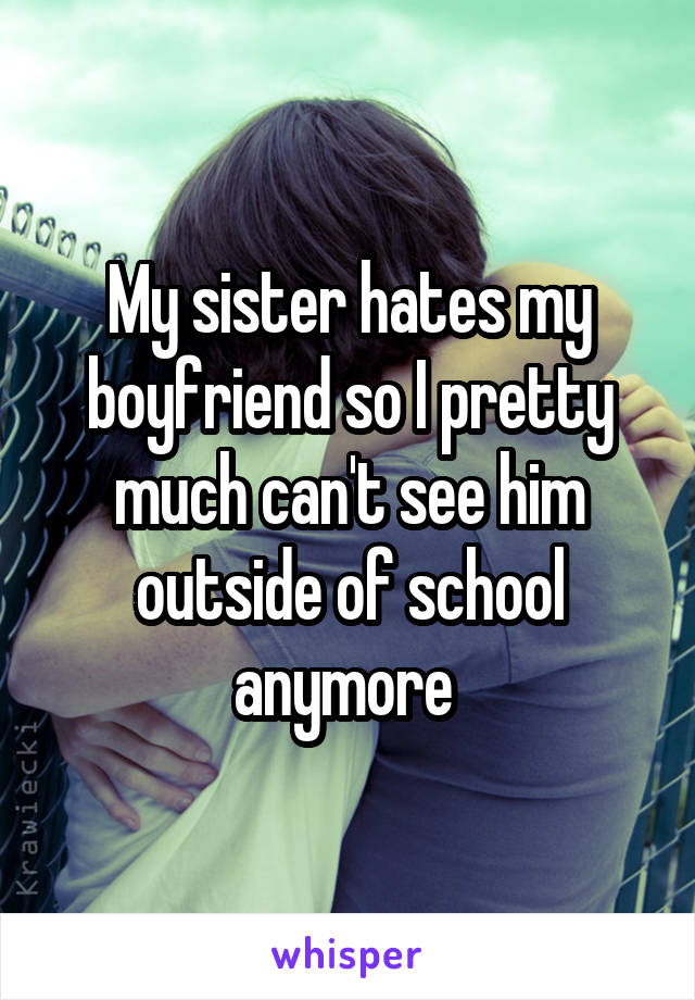 My sister hates my boyfriend so I pretty much can't see him outside of school anymore 