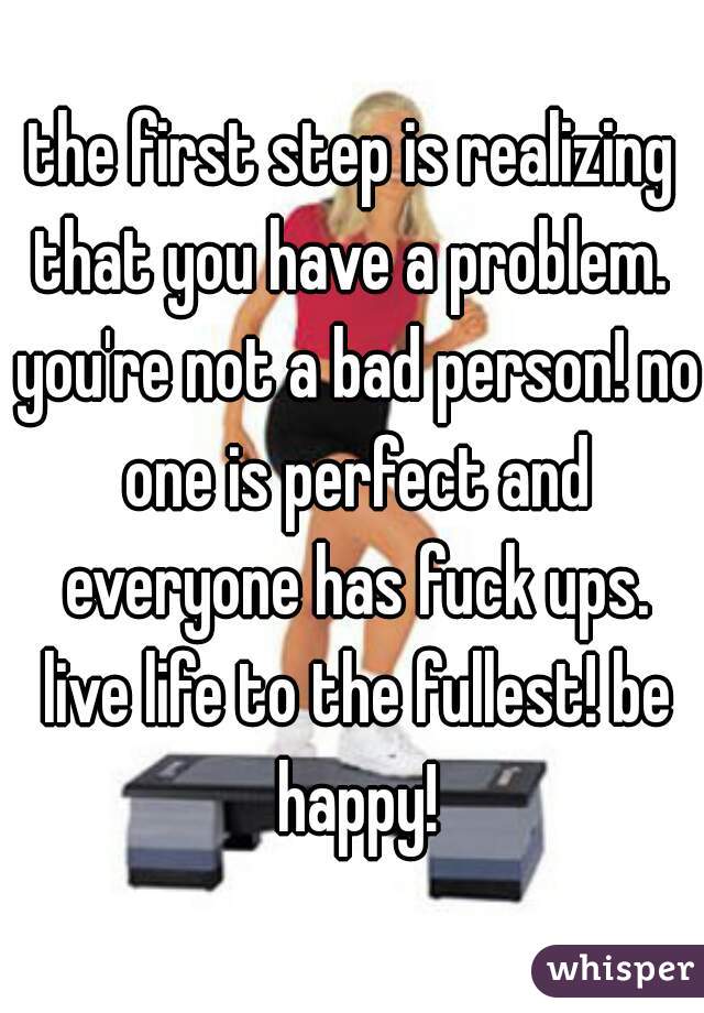the first step is realizing that you have a problem.  you're not a bad person! no one is perfect and everyone has fuck ups. live life to the fullest! be happy!