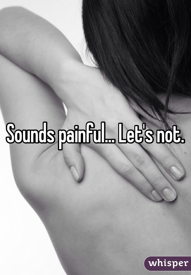 Sounds painful... Let's not.