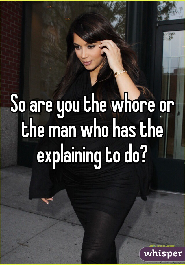 So are you the whore or the man who has the explaining to do? 