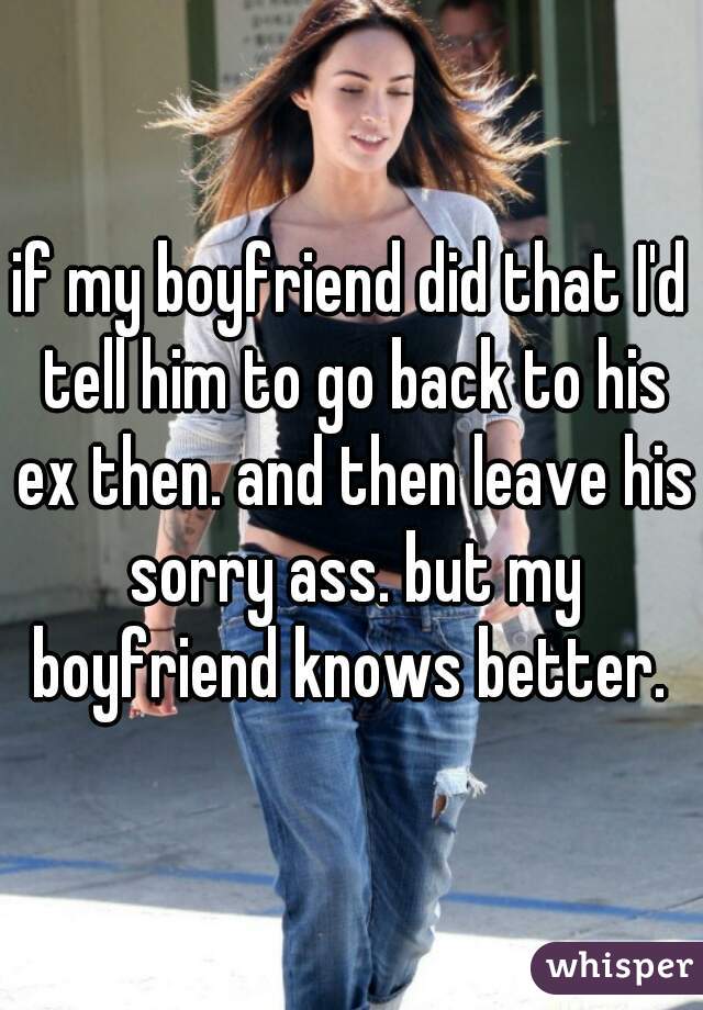if my boyfriend did that I'd tell him to go back to his ex then. and then leave his sorry ass. but my boyfriend knows better. 