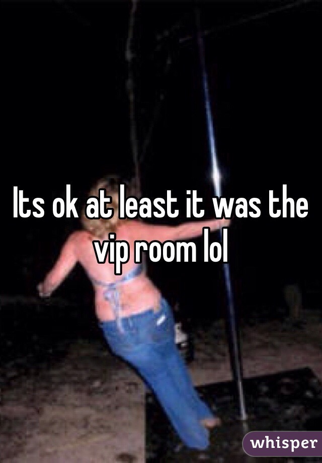 Its ok at least it was the vip room lol
