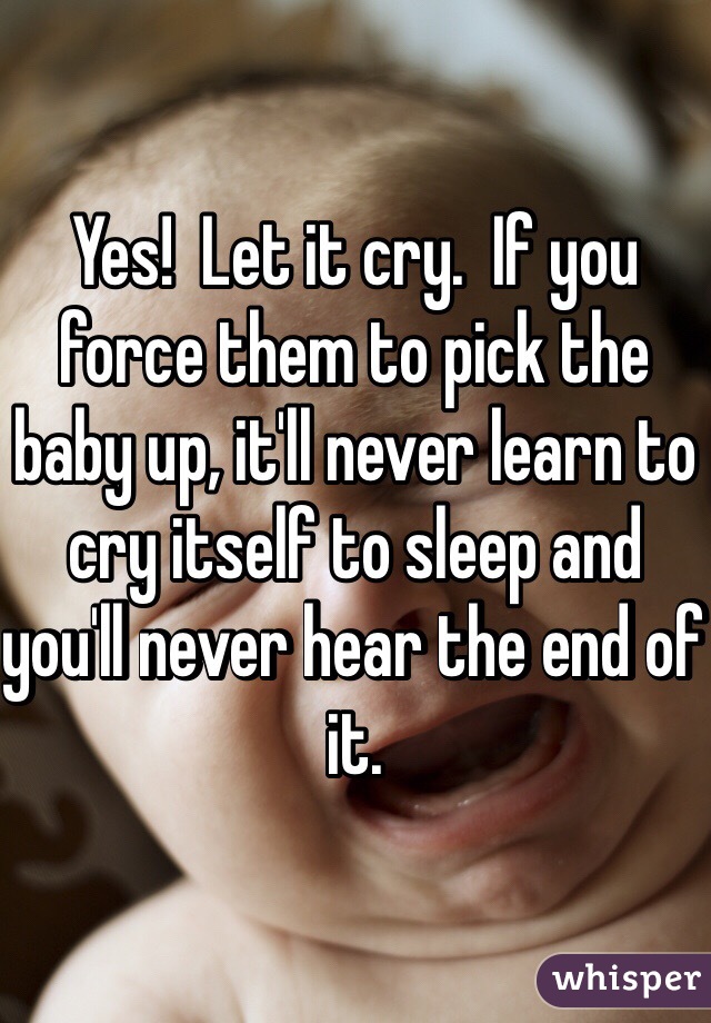 Yes!  Let it cry.  If you force them to pick the baby up, it'll never learn to cry itself to sleep and you'll never hear the end of it.