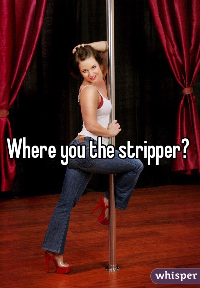 Where you the stripper?