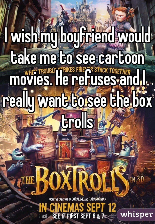 I wish my boyfriend would take me to see cartoon movies. He refuses and I really want to see the box trolls
