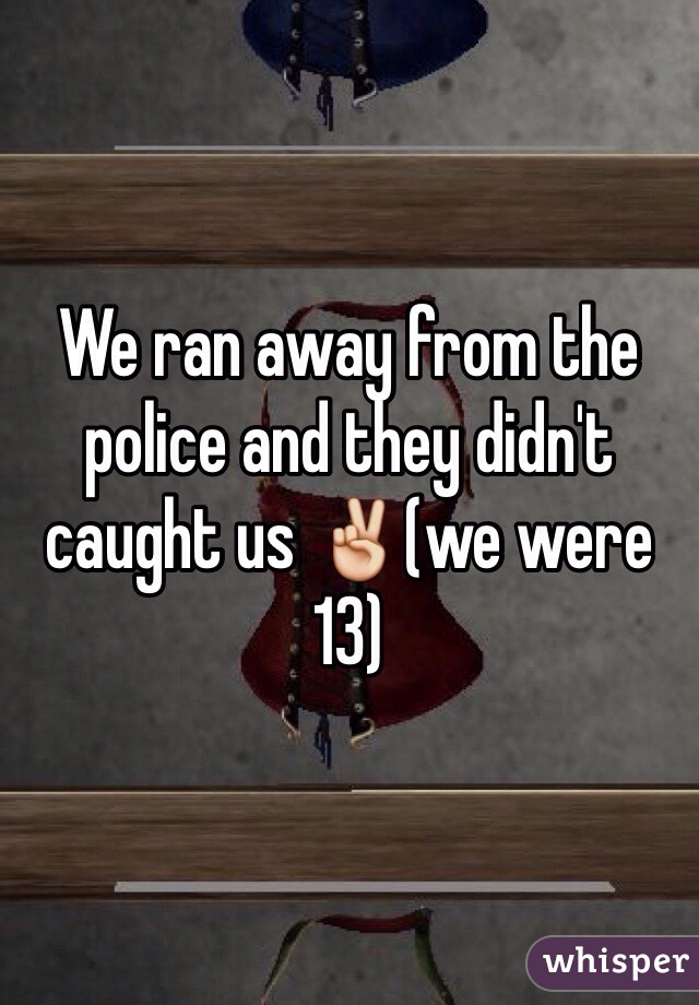 We ran away from the police and they didn't caught us ✌️(we were 13)