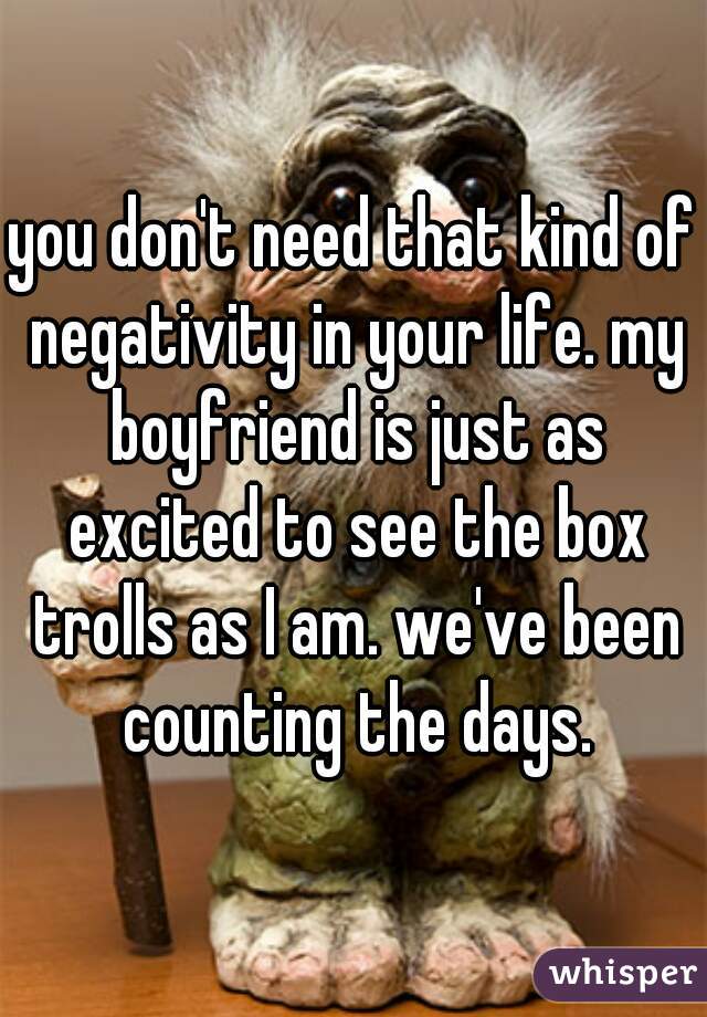 you don't need that kind of negativity in your life. my boyfriend is just as excited to see the box trolls as I am. we've been counting the days.